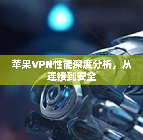 苹果VPN性能深度分析,从连接到安全 苹果VPN性能深度分析,从连接到安全