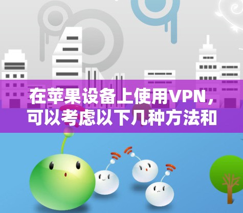 在苹果设备上使用VPN,可以考虑以下几种方法和推荐的VPN服务 在苹果设备上使用VPN,可以考虑以下几种方法和推荐的VPN服务