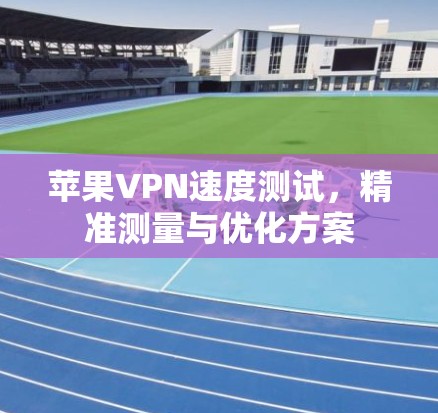 苹果VPN速度测试,精准测量与优化方案 苹果VPN速度测试,精准测量与优化方案