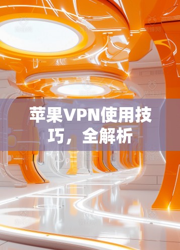 苹果VPN使用技巧,全解析 苹果VPN使用技巧,全解析