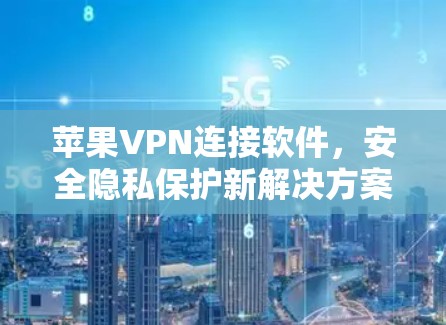 苹果VPN连接软件,安全隐私保护新解决方案