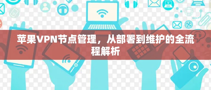 苹果VPN节点管理,从部署到维护的全流程解析 苹果VPN节点管理,从部署到维护的全流程解析