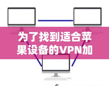 为了找到适合苹果设备的VPN加速工具,您可以按照以下步骤进行 为了找到适合苹果设备的VPN加速工具,您可以按照以下步骤进行