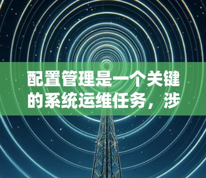 配置管理是一个关键的系统运维任务，涉及对系统配置信息的统一管理和维护，以确保系统的稳定运行和安全性。以下是对配置管理的详细分步指南