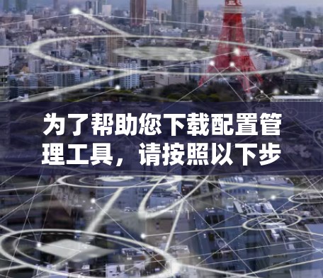 为了帮助您下载配置管理工具,请按照以下步骤操作