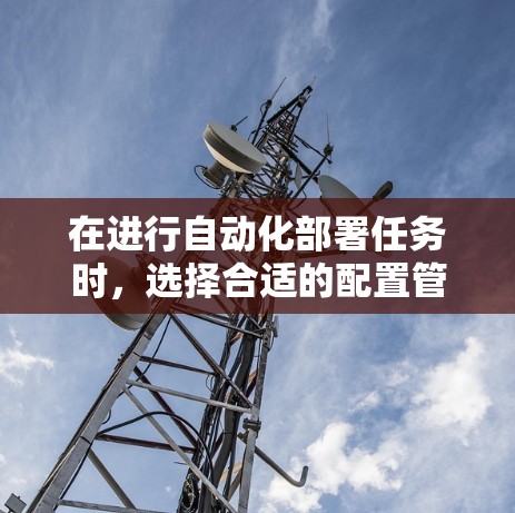 在进行自动化部署任务时,选择合适的配置管理工具至关重要。以下是针对不同需求的工具推荐及使用步骤