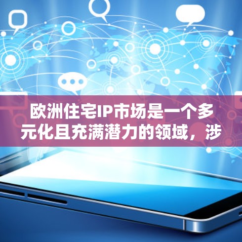 欧洲住宅IP市场是一个多元化且充满潜力的领域,涉及复杂的市场、政策和经济因素。以下是对该市场的深入分析和总结