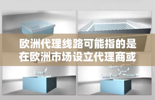 欧洲代理线路可能指的是在欧洲市场设立代理商或经销商线路，用于推广产品或服务。以下是一些可能相关的内容和建议