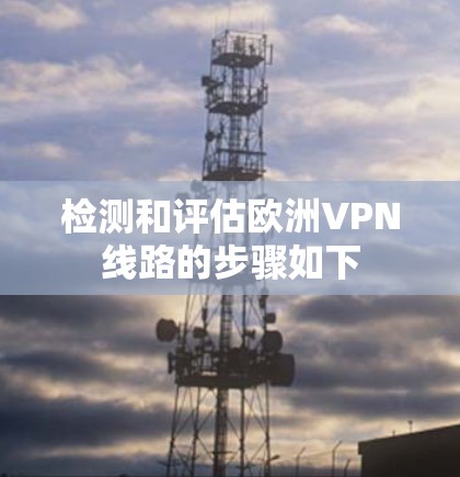 检测和评估欧洲VPN线路的步骤如下