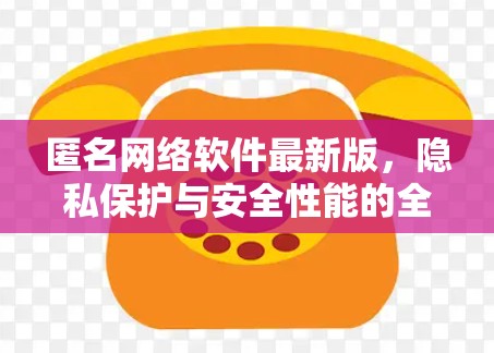 匿名网络软件最新版,隐私保护与安全性能的全面升级 匿名网络软件最新版,隐私保护与安全性能的全面升级