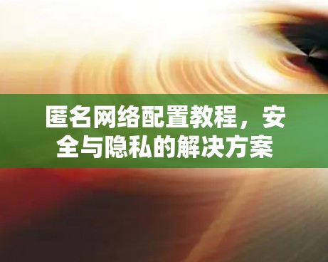 匿名网络配置教程,安全与隐私的解决方案 匿名网络配置教程,安全与隐私的解决方案