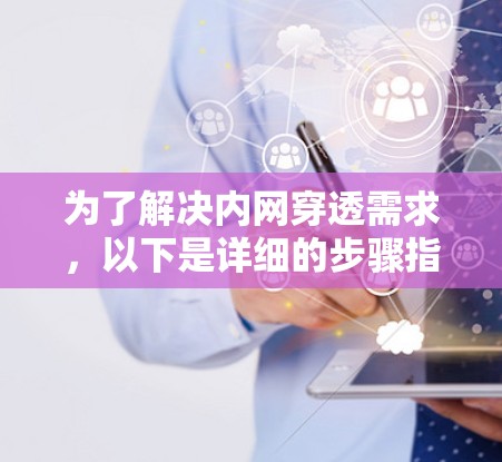为了解决内网穿透需求,以下是详细的步骤指南