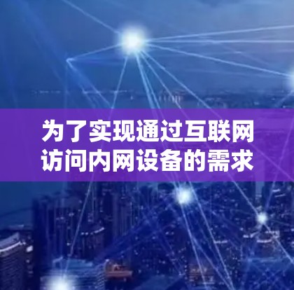 为了实现通过互联网访问内网设备的需求，可以按照以下步骤进行