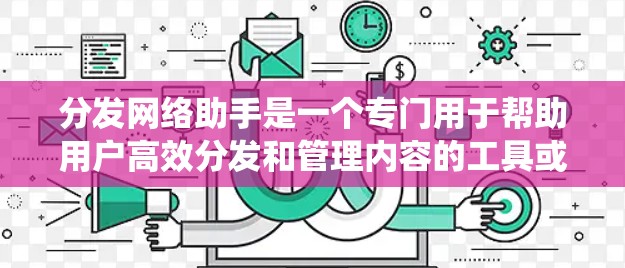 分发网络助手是一个专门用于帮助用户高效分发和管理内容的工具或系统。以下是该助手的主要功能和使用场景