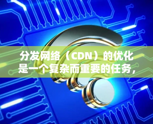 分发网络(CDN)的优化是一个复杂而重要的任务,涉及技术、质量、安全、成本和用户反馈等多个方面。以下是优化CDN的关键步骤和注意事项 分发网络(CDN)的优化是一个复杂而重要的任务,涉及技术、质量、安全、成本和用户反馈等多个方面。以下是优化CDN的关键步骤和注意事项