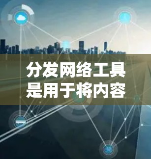 分发网络工具是用于将内容从一个位置传输到另一个位置,主要通过网络进行分发。以下是对这些工具的详细总结 分发网络工具是用于将内容从一个位置传输到另一个位置,主要通过网络进行分发。以下是对这些工具的详细总结