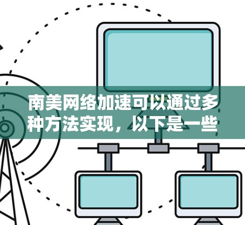 南美网络加速可以通过多种方法实现，以下是一些常见的解决方案和建议