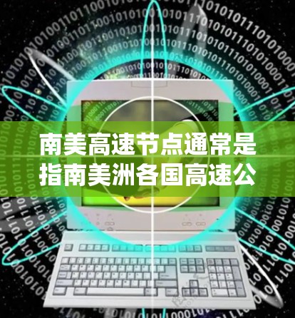 南美高速节点通常是指南美洲各国高速公路网络中的枢纽或重要节点。这些节点在高速公路系统中扮演着关键角色,用于连接不同路段、城市或国家。以下是一些关于南美高速节点的信息 南美高速节点通常是指南美洲各国高速公路网络中的枢纽或重要节点。这些节点在高速公路系统中扮演着关键角色,用于连接不同路段、城市或国家。以下是一些关于南美高速节点的信息