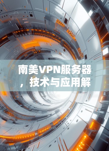南美VPN服务器,技术与应用解析 南美VPN服务器,技术与应用解析