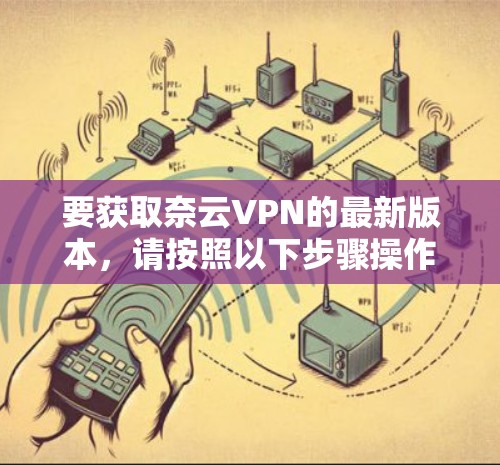 要获取奈云VPN的最新版本,请按照以下步骤操作