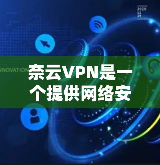 奈云VPN是一个提供网络安全和隐私保护服务的VPN软件,用户可以通过其客户端实现加密连接、防火墙保护等功能。如果你需要下载奈云VPN的最新版本及其客户端,可以按照以下步骤操作 奈云VPN是一个提供网络安全和隐私保护服务的VPN软件,用户可以通过其客户端实现加密连接、防火墙保护等功能。如果你需要下载奈云VPN的最新版本及其客户端,可以按照以下步骤操作
