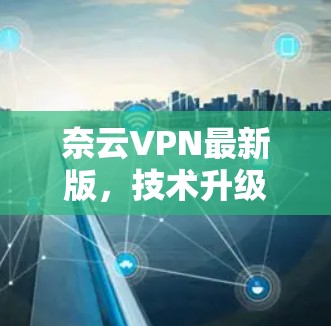 奈云VPN最新版,技术升级与应用场景深化 奈云VPN最新版,技术升级与应用场景深化
