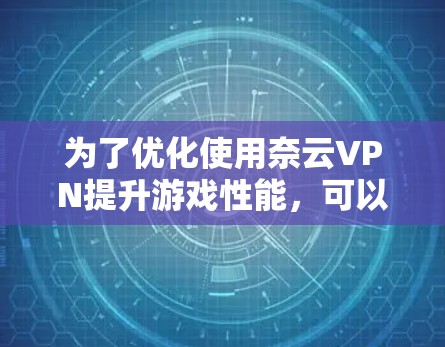 为了优化使用奈云VPN提升游戏性能，可以按照以下步骤进行