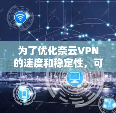 为了优化奈云VPN的速度和稳定性，可以按照以下步骤进行
