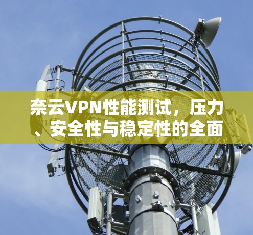 奈云VPN性能测试，压力、安全性与稳定性的全面评估