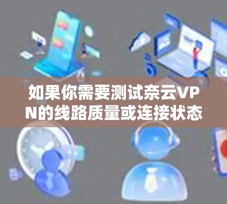 如果你需要测试奈云VPN的线路质量或连接状态，可以按照以下步骤进行测试