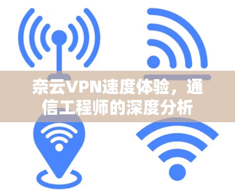 奈云VPN速度体验,通信工程师的深度分析 奈云VPN速度体验,通信工程师的深度分析