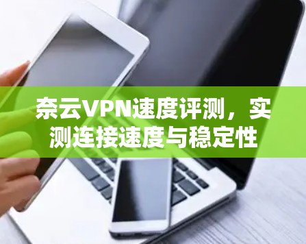 奈云VPN速度评测,实测连接速度与稳定性 奈云VPN速度评测,实测连接速度与稳定性