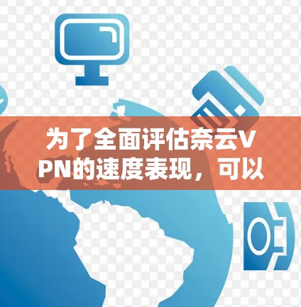 为了全面评估奈云VPN的速度表现,可以按照以下步骤进行测试和分析 为了全面评估奈云VPN的速度表现,可以按照以下步骤进行测试和分析