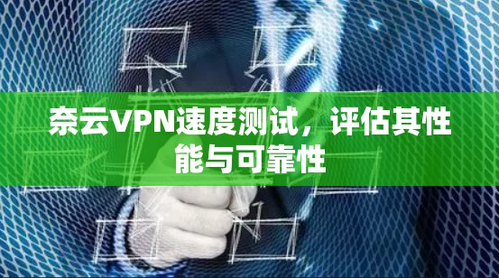 奈云VPN速度测试,评估其性能与可靠性 奈云VPN速度测试,评估其性能与可靠性