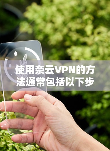 使用奈云VPN的方法通常包括以下步骤,具体操作可能因版本或配置而有所不同。以下是常见的使用步骤 使用奈云VPN的方法通常包括以下步骤,具体操作可能因版本或配置而有所不同。以下是常见的使用步骤