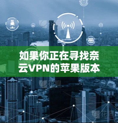 如果你正在寻找奈云VPN的苹果版本(iOS VPN工具)以下是一些可能有用的信息和步骤