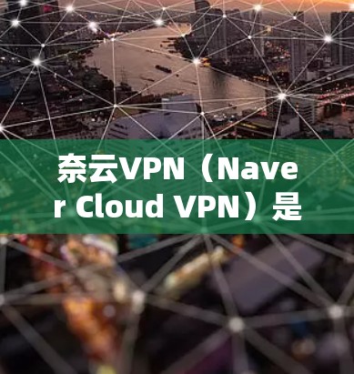 奈云VPN(Naver Cloud VPN)是一款提供安全、稳定远程访问服务的VPN解决方案,主要用于连接企业内部网络、云服务和外部资源。以下是关于奈云VPN的连接体验总结