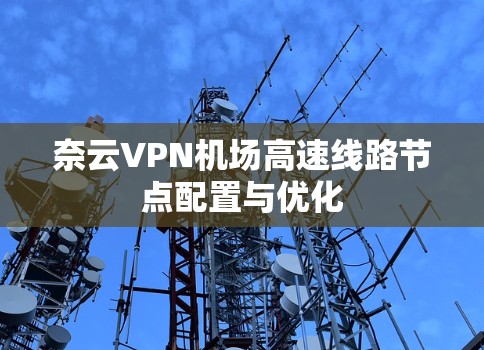 奈云VPN机场高速线路节点配置与优化 奈云VPN机场高速线路节点配置与优化