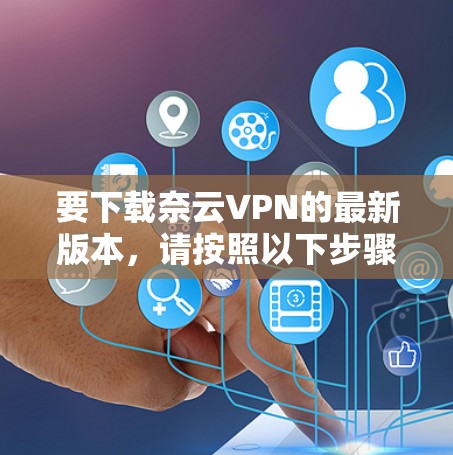 要下载奈云VPN的最新版本,请按照以下步骤操作