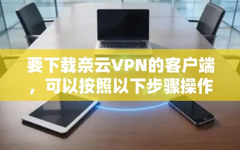要下载奈云VPN的客户端,可以按照以下步骤操作 要下载奈云VPN的客户端,可以按照以下步骤操作