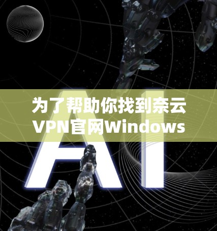 为了帮助你找到奈云VPN官网Windows版，以下是一些步骤和建议