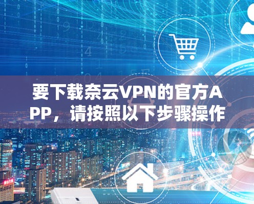 要下载奈云VPN的官方APP，请按照以下步骤操作