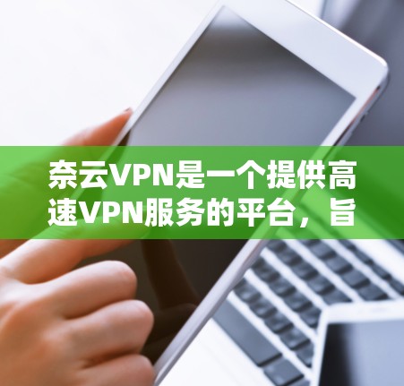 奈云VPN是一个提供高速VPN服务的平台,旨在帮助用户快速访问互联网资源,提升连接速度和安全性。以下是关于奈云VPN官网和VPN加速器的一些详细信息