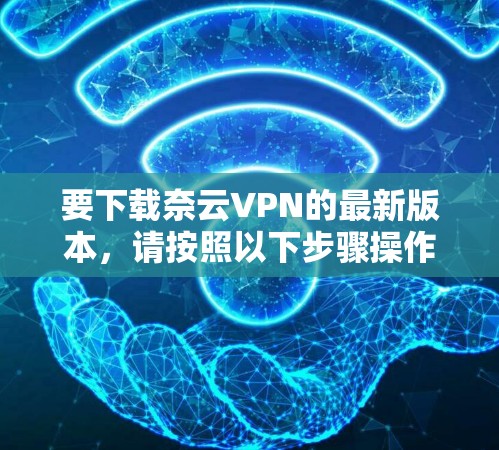 要下载奈云VPN的最新版本，请按照以下步骤操作