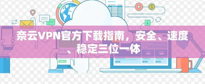奈云VPN官方下载指南,安全、速度、稳定三位一体 奈云VPN官方下载指南,安全、速度、稳定三位一体