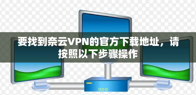 要找到奈云VPN的官方下载地址,请按照以下步骤操作