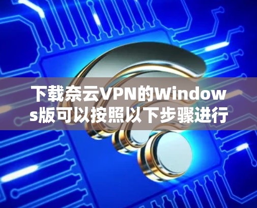 下载奈云VPN的Windows版可以按照以下步骤进行