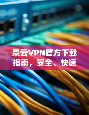奈云VPN官方下载指南,安全、快速、无忧