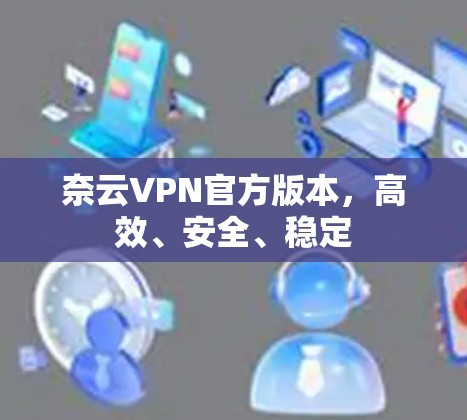 奈云VPN官方版本,高效、安全、稳定 奈云VPN官方版本,高效、安全、稳定