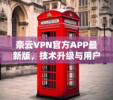 奈云VPN官方APP最新版，技术升级与用户体验优化分析